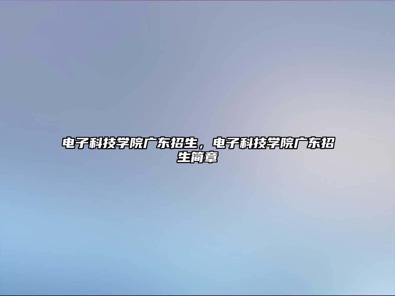 電子科技學院廣東招生，電子科技學院廣東招生簡章