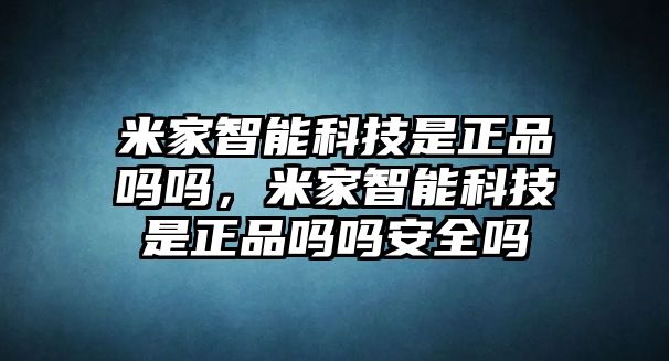 米家智能科技是正品嗎嗎，米家智能科技是正品嗎嗎安全嗎