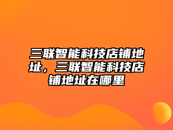 三聯智能科技店鋪地址，三聯智能科技店鋪地址在哪里