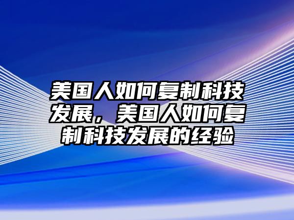 美國人如何復制科技發(fā)展，美國人如何復制科技發(fā)展的經(jīng)驗