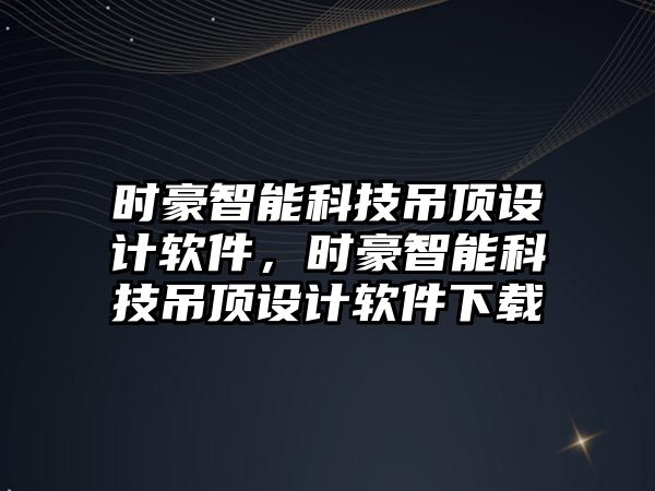 時豪智能科技吊頂設(shè)計軟件，時豪智能科技吊頂設(shè)計軟件下載