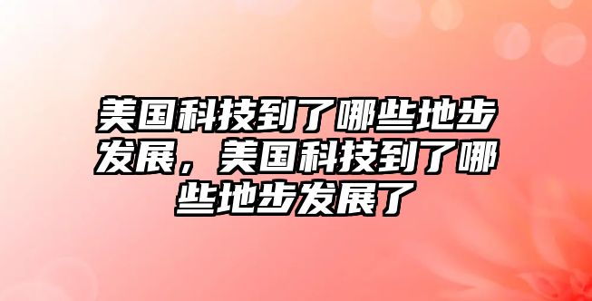 美國(guó)科技到了哪些地步發(fā)展，美國(guó)科技到了哪些地步發(fā)展了