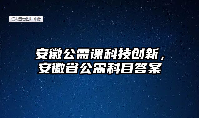 安徽公需課科技創(chuàng)新，安徽省公需科目答案