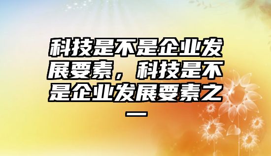 科技是不是企業(yè)發(fā)展要素，科技是不是企業(yè)發(fā)展要素之一