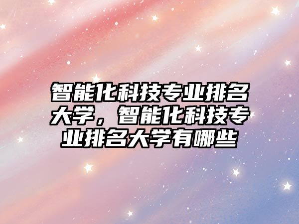 智能化科技專業(yè)排名大學(xué)，智能化科技專業(yè)排名大學(xué)有哪些