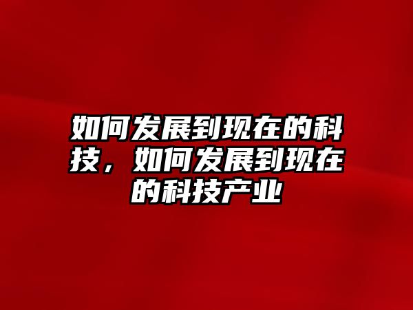 如何發(fā)展到現(xiàn)在的科技，如何發(fā)展到現(xiàn)在的科技產(chǎn)業(yè)