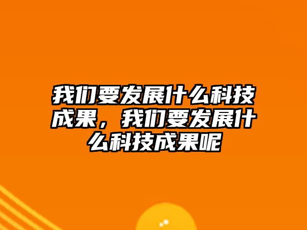 我們要發(fā)展什么科技成果，我們要發(fā)展什么科技成果呢