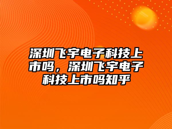 深圳飛宇電子科技上市嗎，深圳飛宇電子科技上市嗎知乎