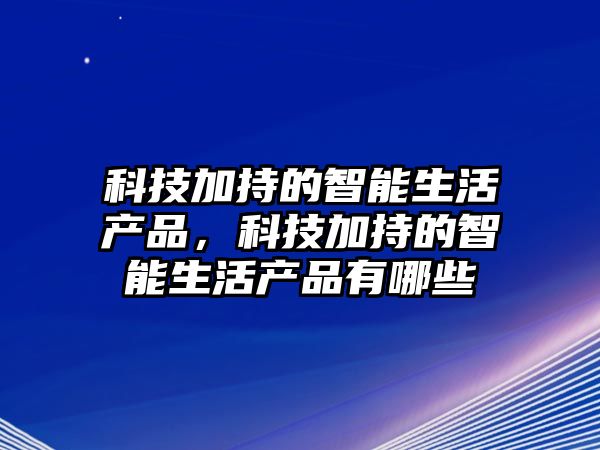 科技加持的智能生活產(chǎn)品，科技加持的智能生活產(chǎn)品有哪些