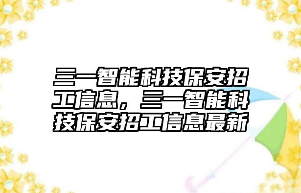 三一智能科技保安招工信息，三一智能科技保安招工信息最新