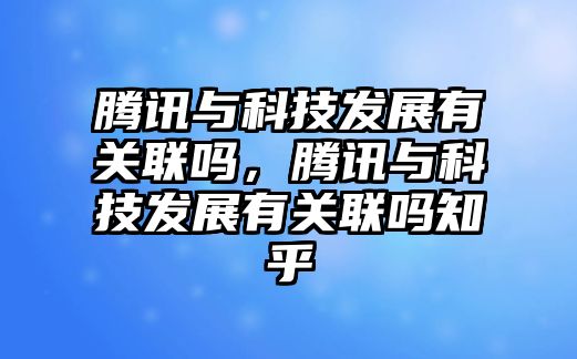 騰訊與科技發(fā)展有關(guān)聯(lián)嗎，騰訊與科技發(fā)展有關(guān)聯(lián)嗎知乎