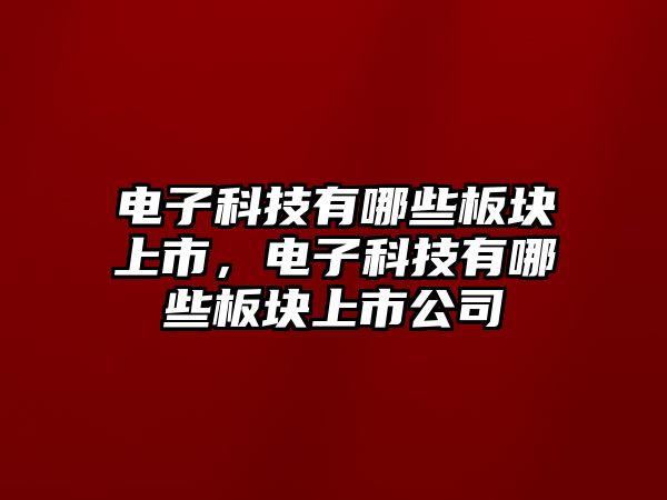 電子科技有哪些板塊上市，電子科技有哪些板塊上市公司