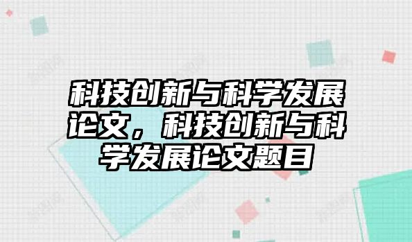 科技創(chuàng)新與科學(xué)發(fā)展論文，科技創(chuàng)新與科學(xué)發(fā)展論文題目