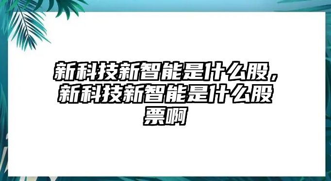 新科技新智能是什么股，新科技新智能是什么股票啊