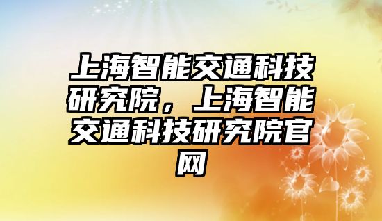 上海智能交通科技研究院，上海智能交通科技研究院官網(wǎng)