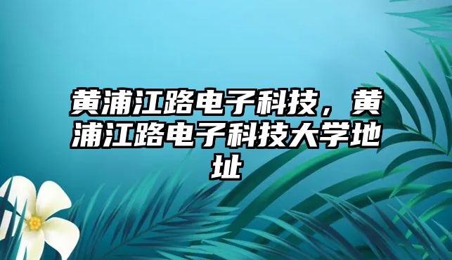 黃浦江路電子科技，黃浦江路電子科技大學地址