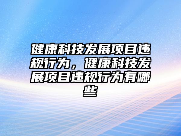 健康科技發(fā)展項(xiàng)目違規(guī)行為，健康科技發(fā)展項(xiàng)目違規(guī)行為有哪些