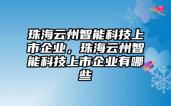 珠海云州智能科技上市企業(yè)，珠海云州智能科技上市企業(yè)有哪些