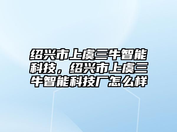 紹興市上虞三牛智能科技，紹興市上虞三牛智能科技廠怎么樣