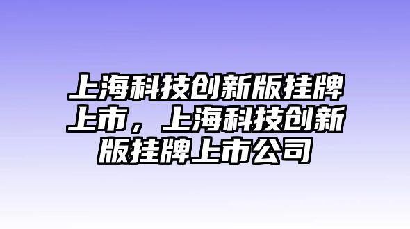 上?？萍紕?chuàng)新版掛牌上市，上海科技創(chuàng)新版掛牌上市公司