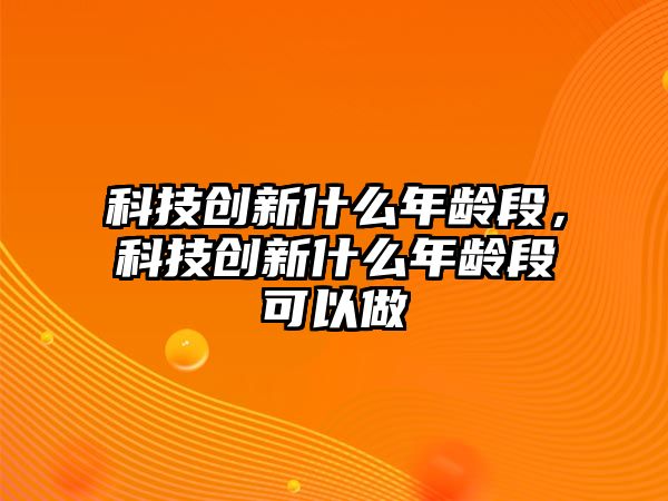 科技創(chuàng)新什么年齡段，科技創(chuàng)新什么年齡段可以做