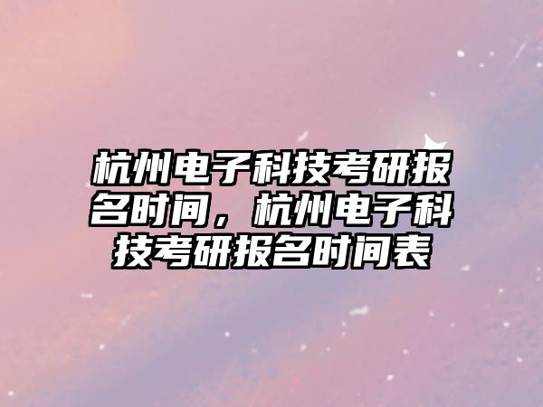 杭州電子科技考研報名時間，杭州電子科技考研報名時間表