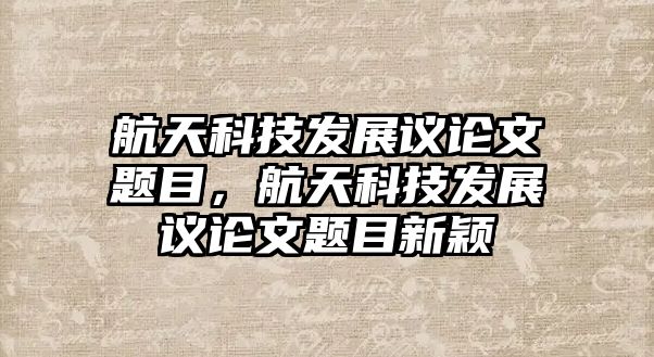 航天科技發(fā)展議論文題目，航天科技發(fā)展議論文題目新穎