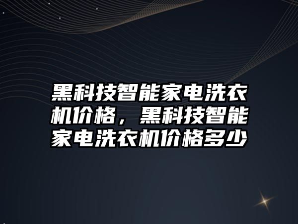 黑科技智能家電洗衣機價格，黑科技智能家電洗衣機價格多少