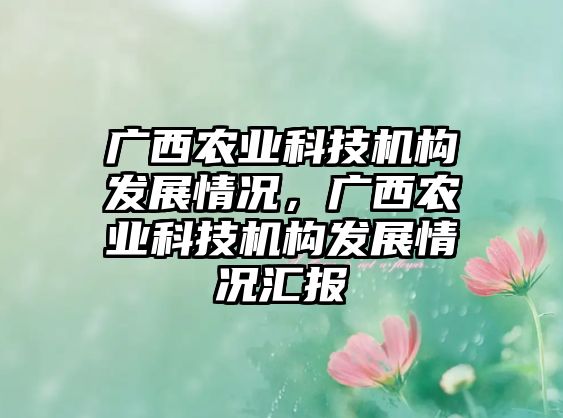 廣西農(nóng)業(yè)科技機(jī)構(gòu)發(fā)展情況，廣西農(nóng)業(yè)科技機(jī)構(gòu)發(fā)展情況匯報(bào)