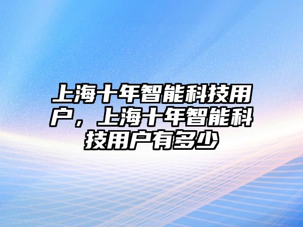 上海十年智能科技用戶，上海十年智能科技用戶有多少