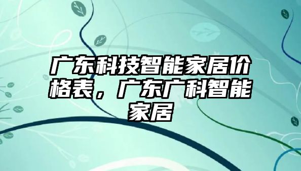 廣東科技智能家居價格表，廣東廣科智能家居