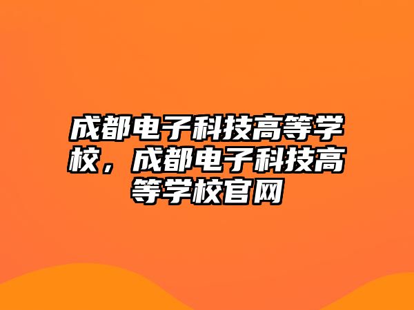 成都電子科技高等學校，成都電子科技高等學校官網(wǎng)