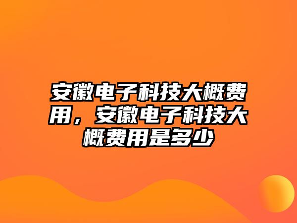 安徽電子科技大概費(fèi)用，安徽電子科技大概費(fèi)用是多少