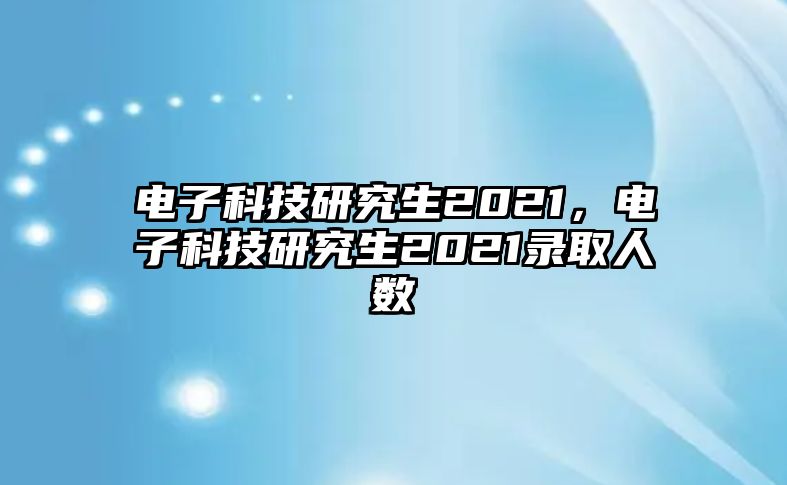 電子科技研究生2021，電子科技研究生2021錄取人數(shù)