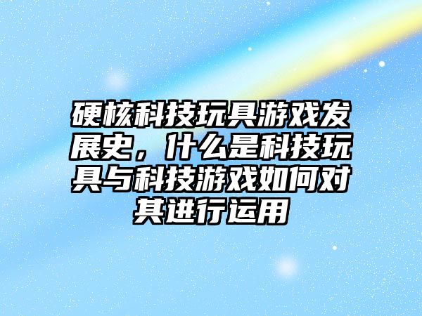 硬核科技玩具游戲發(fā)展史，什么是科技玩具與科技游戲如何對其進行運用