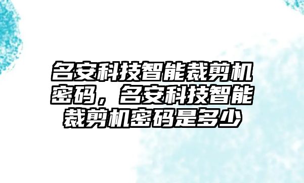 名安科技智能裁剪機(jī)密碼，名安科技智能裁剪機(jī)密碼是多少