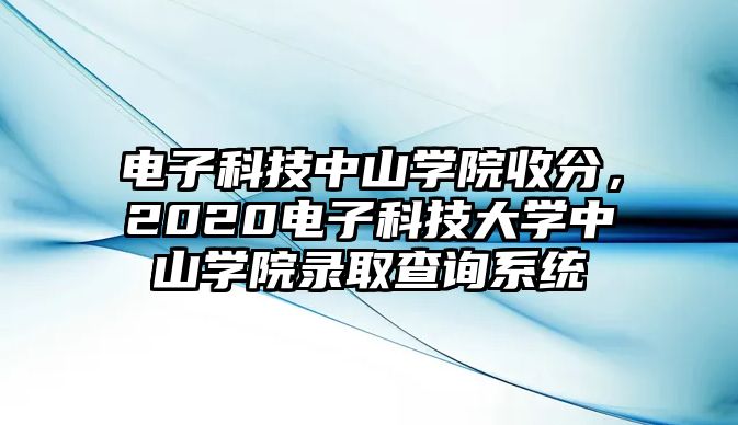 電子科技中山學(xué)院收分，2020電子科技大學(xué)中山學(xué)院錄取查詢系統(tǒng)