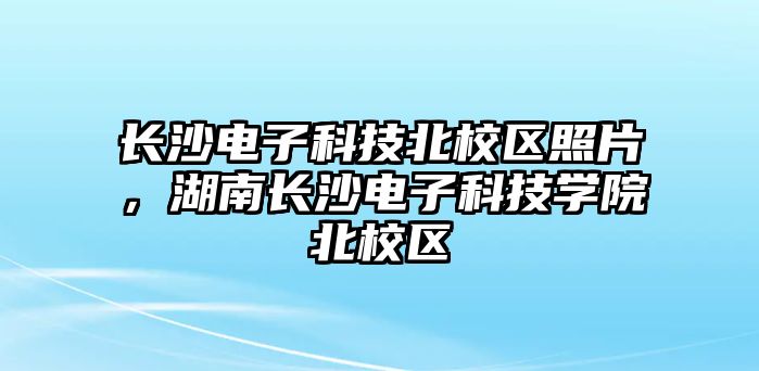 長(zhǎng)沙電子科技北校區(qū)照片，湖南長(zhǎng)沙電子科技學(xué)院北校區(qū)