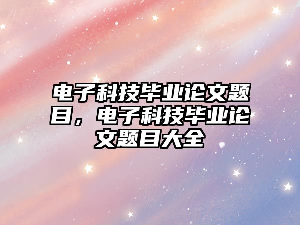 電子科技畢業(yè)論文題目，電子科技畢業(yè)論文題目大全