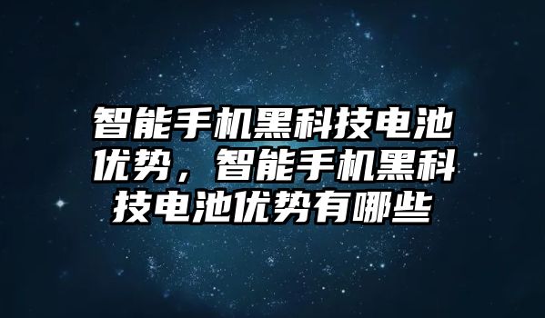 智能手機黑科技電池優(yōu)勢，智能手機黑科技電池優(yōu)勢有哪些