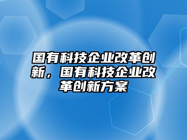 國有科技企業(yè)改革創(chuàng)新，國有科技企業(yè)改革創(chuàng)新方案