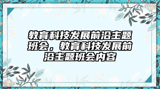 教育科技發(fā)展前沿主題班會，教育科技發(fā)展前沿主題班會內容