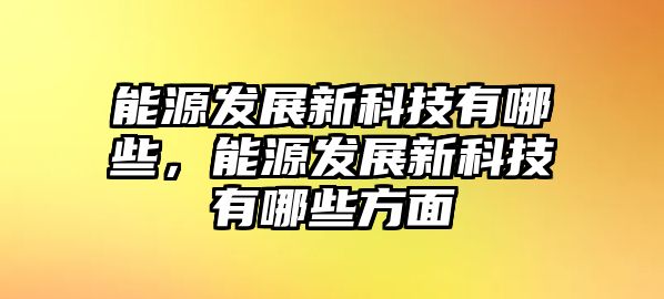 能源發(fā)展新科技有哪些，能源發(fā)展新科技有哪些方面