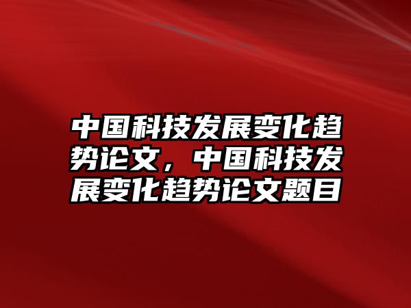 中國科技發(fā)展變化趨勢論文，中國科技發(fā)展變化趨勢論文題目