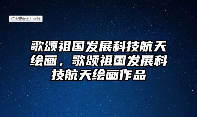 歌頌祖國發(fā)展科技航天繪畫，歌頌祖國發(fā)展科技航天繪畫作品