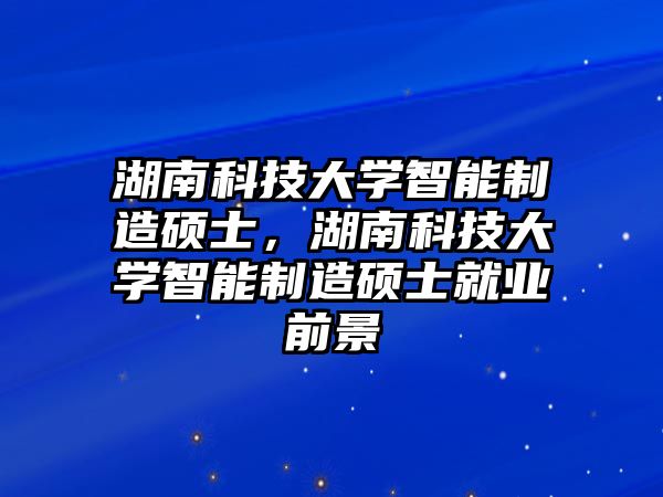 湖南科技大學(xué)智能制造碩士，湖南科技大學(xué)智能制造碩士就業(yè)前景