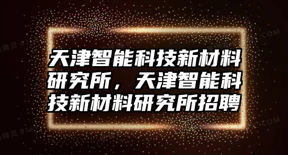 天津智能科技新材料研究所，天津智能科技新材料研究所招聘