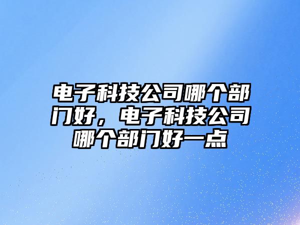 電子科技公司哪個(gè)部門好，電子科技公司哪個(gè)部門好一點(diǎn)