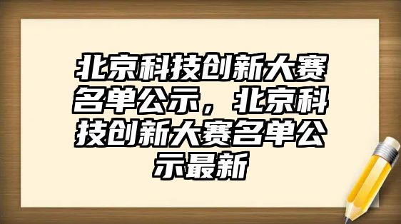 北京科技創(chuàng)新大賽名單公示，北京科技創(chuàng)新大賽名單公示最新