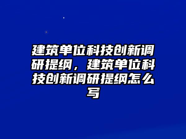 建筑單位科技創(chuàng)新調(diào)研提綱，建筑單位科技創(chuàng)新調(diào)研提綱怎么寫(xiě)